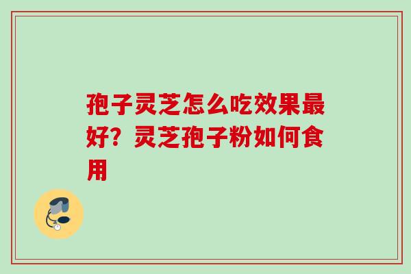 孢子灵芝怎么吃效果最好？灵芝孢子粉如何食用