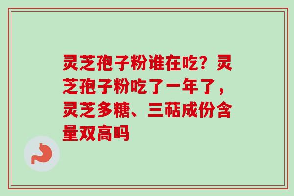 灵芝孢子粉谁在吃？灵芝孢子粉吃了一年了，灵芝多糖、三萜成份含量双高吗