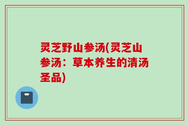 灵芝野山参汤(灵芝山参汤：草本养生的清汤圣品)