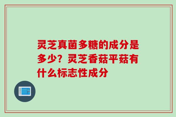 灵芝真菌多糖的成分是多少？灵芝香菇平菇有什么标志性成分