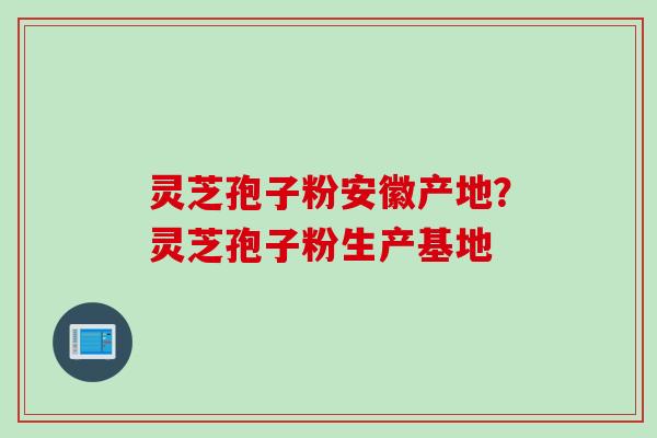 灵芝孢子粉安徽产地？灵芝孢子粉生产基地