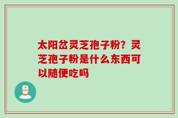 太阳岔灵芝孢子粉？灵芝孢子粉是什么东西可以随便吃吗