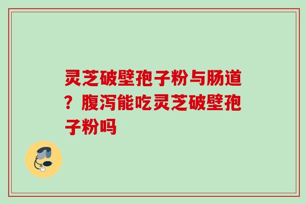 灵芝破壁孢子粉与肠道？腹泻能吃灵芝破壁孢子粉吗