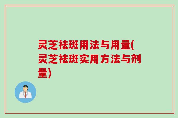 灵芝祛斑用法与用量(灵芝祛斑实用方法与剂量)
