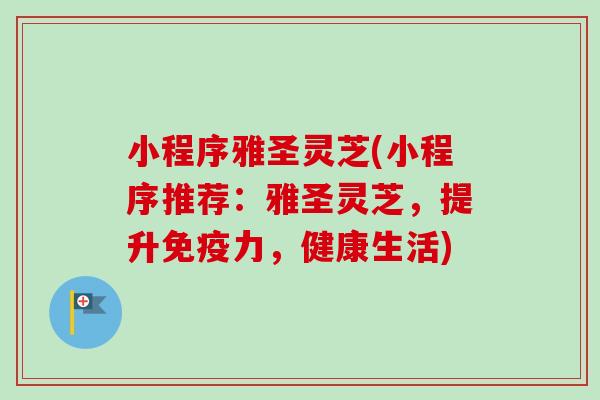 小程序雅圣灵芝(小程序推荐：雅圣灵芝，提升免疫力，健康生活)