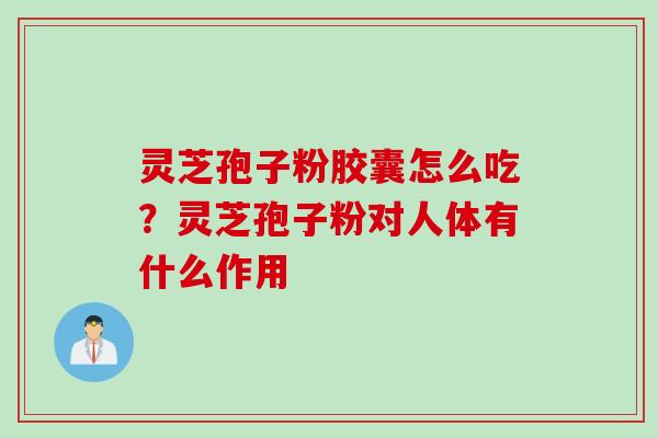 灵芝孢子粉胶囊怎么吃？灵芝孢子粉对人体有什么作用