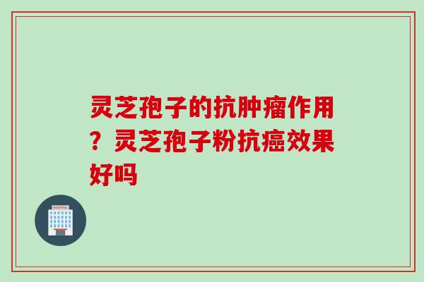 灵芝孢子的抗肿瘤作用？灵芝孢子粉抗癌效果好吗