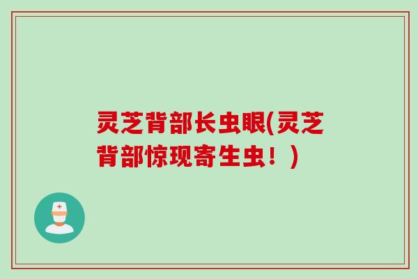 灵芝背部长虫眼(灵芝背部惊现寄生虫！)