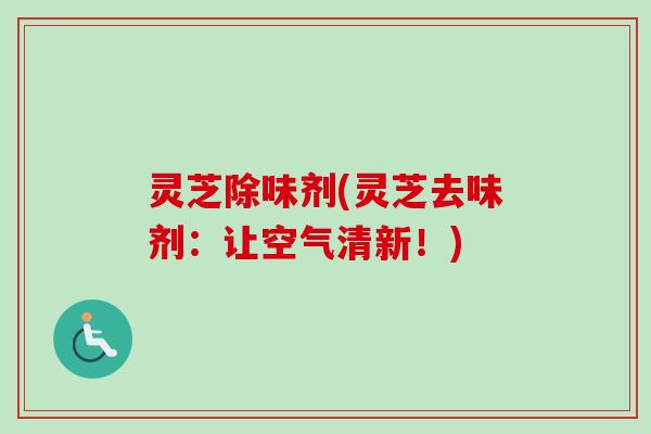 灵芝除味剂(灵芝去味剂：让空气清新！)