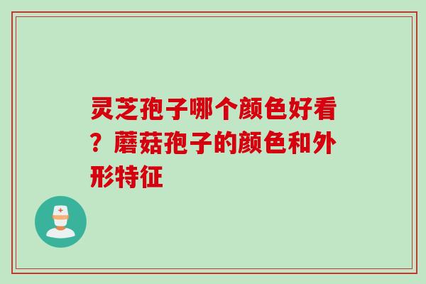 灵芝孢子哪个颜色好看？蘑菇孢子的颜色和外形特征