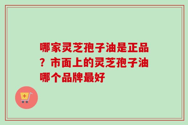 哪家灵芝孢子油是正品？市面上的灵芝孢子油哪个品牌最好