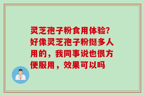 灵芝孢子粉食用体验？好像灵芝孢子粉挺多人用的，我同事说也很方便服用，效果可以吗
