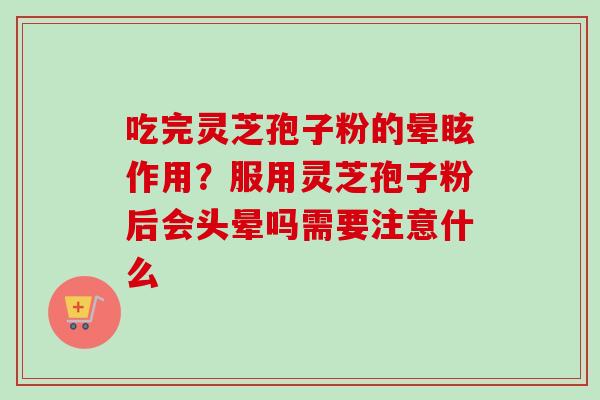 吃完灵芝孢子粉的晕眩作用？服用灵芝孢子粉后会头晕吗需要注意什么