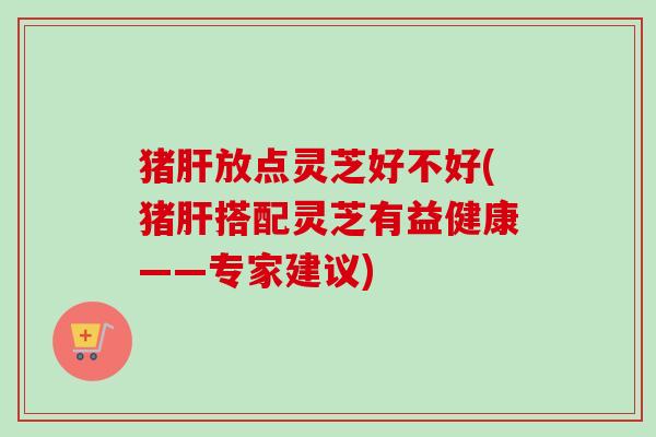 猪肝放点灵芝好不好(猪肝搭配灵芝有益健康——专家建议)