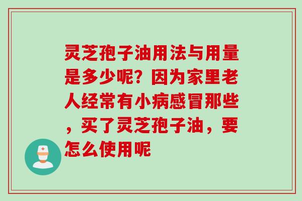 灵芝孢子油用法与用量是多少呢？因为家里老人经常有小病感冒那些，买了灵芝孢子油，要怎么使用呢