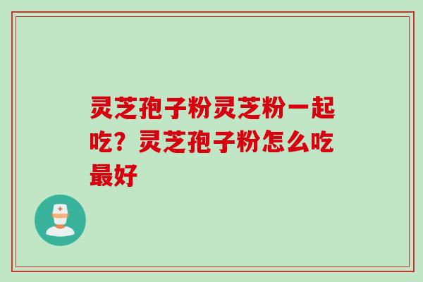 灵芝孢子粉灵芝粉一起吃？灵芝孢子粉怎么吃最好