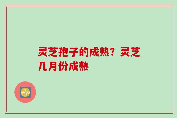 灵芝孢子的成熟？灵芝几月份成熟