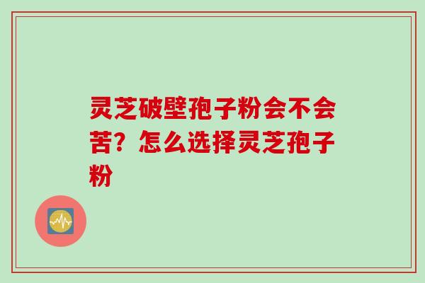灵芝破壁孢子粉会不会苦？怎么选择灵芝孢子粉