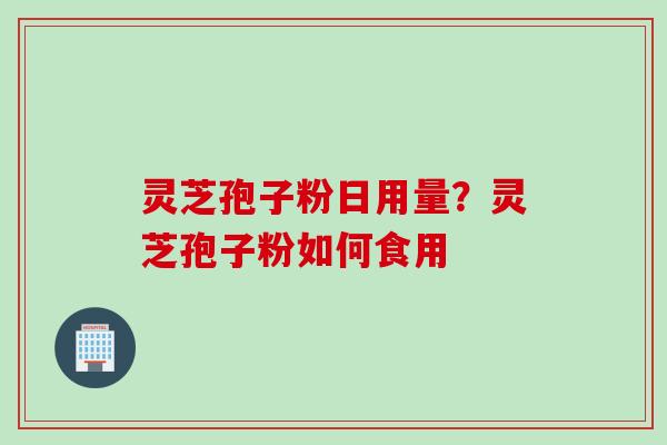 灵芝孢子粉日用量？灵芝孢子粉如何食用