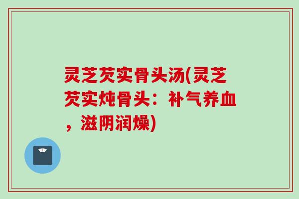 灵芝芡实骨头汤(灵芝芡实炖骨头：补气养血，滋阴润燥)
