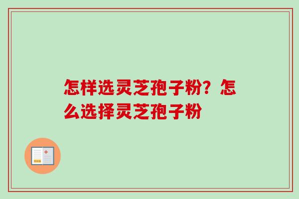 怎样选灵芝孢子粉？怎么选择灵芝孢子粉