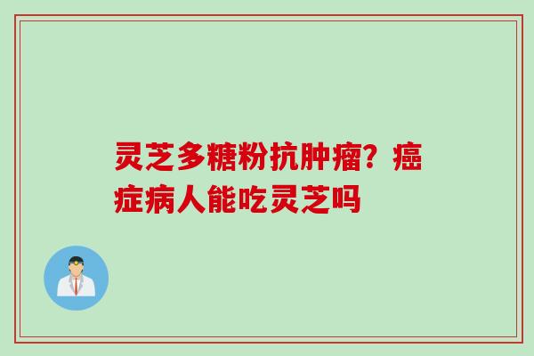 灵芝多糖粉抗肿瘤？癌症病人能吃灵芝吗