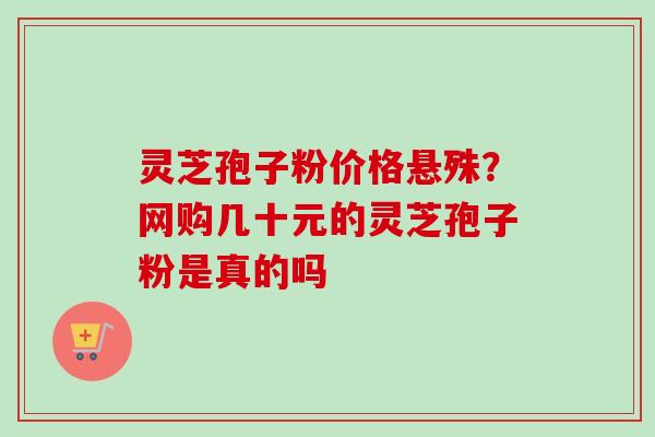 灵芝孢子粉价格悬殊？网购几十元的灵芝孢子粉是真的吗
