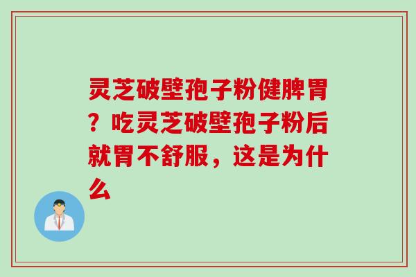 灵芝破壁孢子粉健脾胃？吃灵芝破壁孢子粉后就胃不舒服，这是为什么