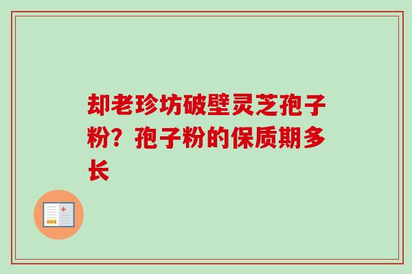 却老珍坊破壁灵芝孢子粉？孢子粉的保质期多长