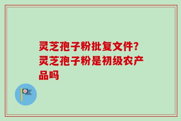 灵芝孢子粉批复文件？灵芝孢子粉是初级农产品吗