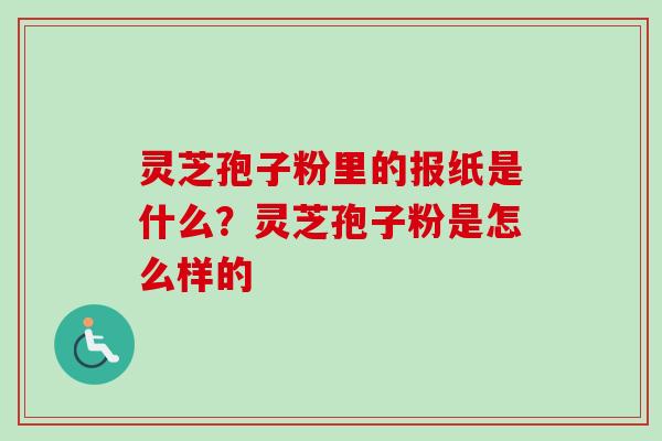 灵芝孢子粉里的报纸是什么？灵芝孢子粉是怎么样的
