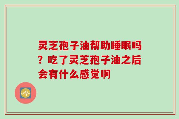 灵芝孢子油帮助睡眠吗？吃了灵芝孢子油之后会有什么感觉啊