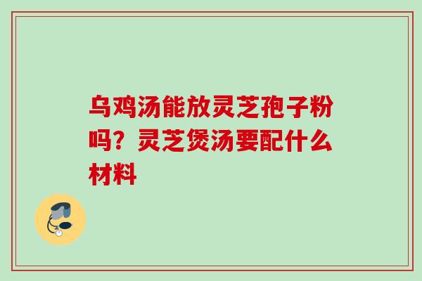 乌鸡汤能放灵芝孢子粉吗？灵芝煲汤要配什么材料