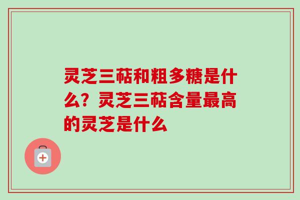 灵芝三萜和粗多糖是什么？灵芝三萜含量最高的灵芝是什么