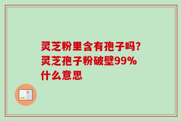 灵芝粉里含有孢子吗？灵芝孢子粉破壁99%什么意思