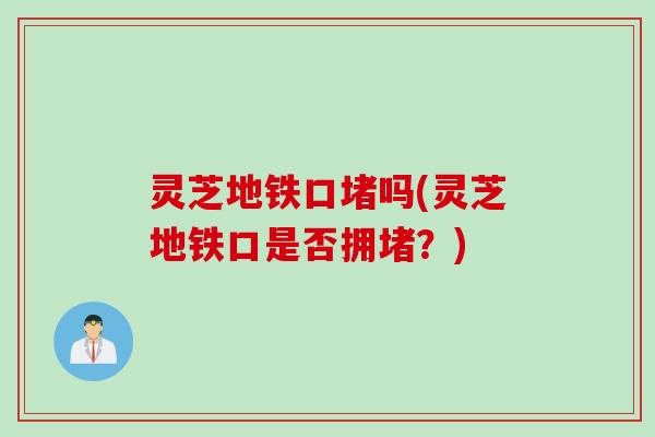 灵芝地铁口堵吗(灵芝地铁口是否拥堵？)