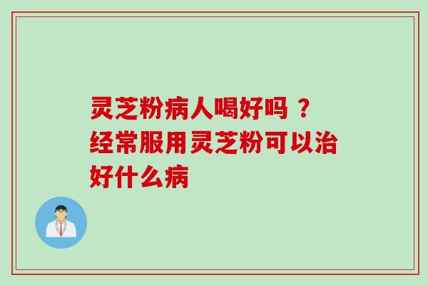 灵芝粉病人喝好吗 ？经常服用灵芝粉可以治好什么病