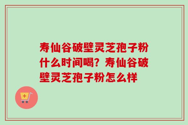 寿仙谷破壁灵芝孢子粉什么时间喝？寿仙谷破壁灵芝孢子粉怎么样