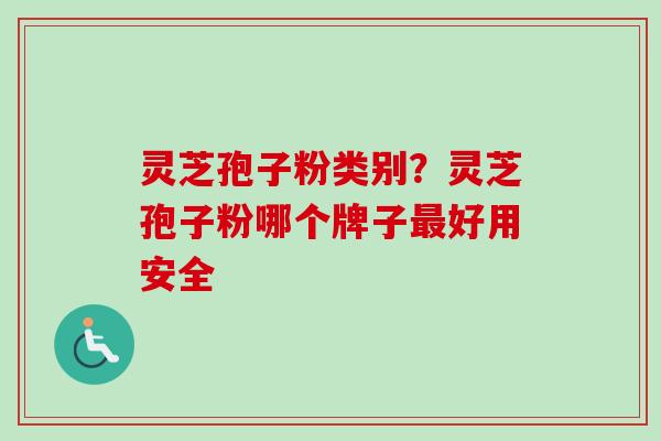 灵芝孢子粉类别？灵芝孢子粉哪个牌子最好用安全
