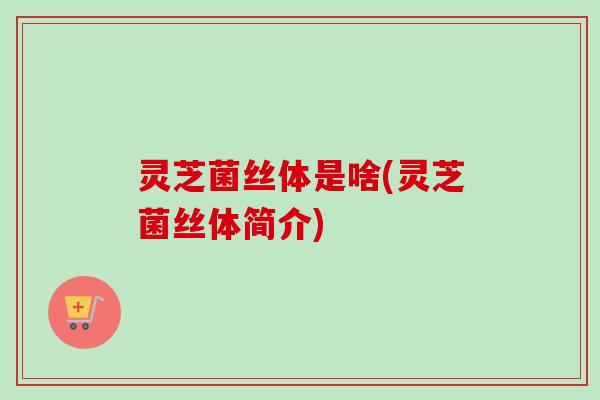 灵芝菌丝体是啥(灵芝菌丝体简介)