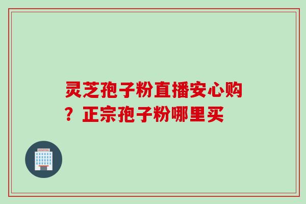 灵芝孢子粉直播安心购？正宗孢子粉哪里买