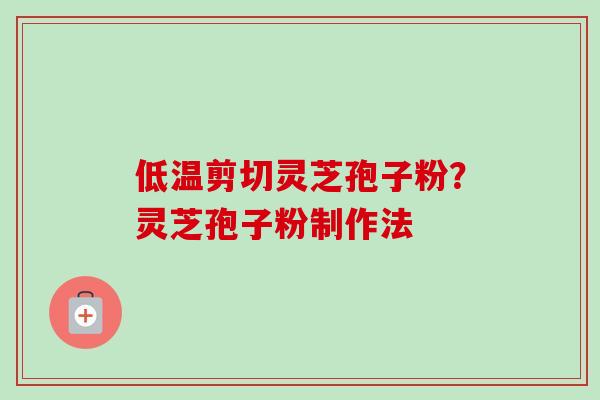 低温剪切灵芝孢子粉？灵芝孢子粉制作法