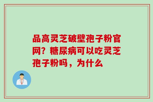 品高灵芝破壁孢子粉官网？糖尿病可以吃灵芝孢子粉吗，为什么
