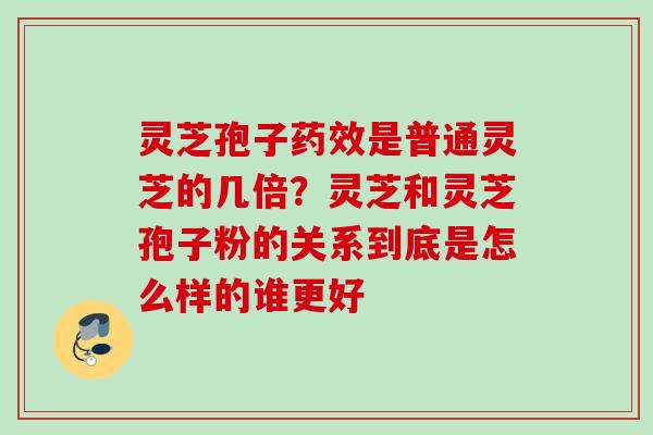 灵芝孢子药效是普通灵芝的几倍？灵芝和灵芝孢子粉的关系到底是怎么样的谁更好