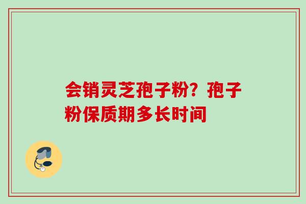 会销灵芝孢子粉？孢子粉保质期多长时间