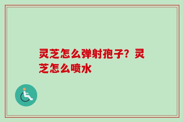 灵芝怎么弹射孢子？灵芝怎么喷水