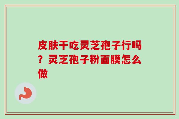 干吃灵芝孢子行吗?灵芝孢子粉面膜怎么做 干吃灵芝孢子行吗?灵芝孢子粉面膜怎么做