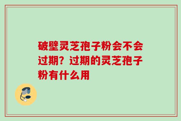 破壁灵芝孢子粉会不会过期？过期的灵芝孢子粉有什么用