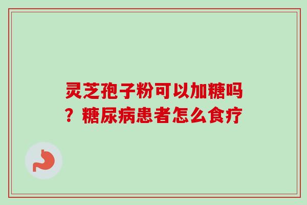 灵芝孢子粉可以加糖吗？糖尿病患者怎么食疗