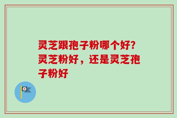 灵芝跟孢子粉哪个好？灵芝粉好，还是灵芝孢子粉好